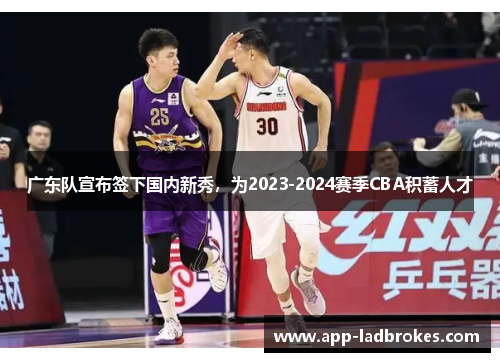 广东队宣布签下国内新秀，为2023-2024赛季CBA积蓄人才